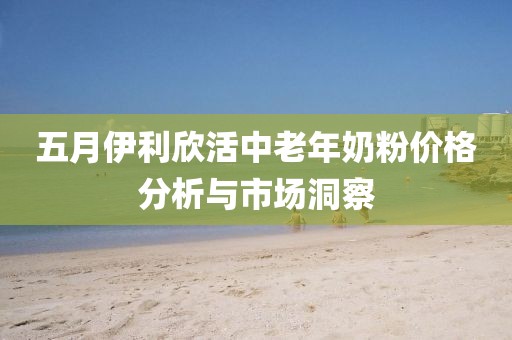 五月伊利欣活中老年奶粉价格分析与市场洞察
