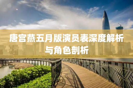 唐宫燕五月版演员表深度解析与角色剖析