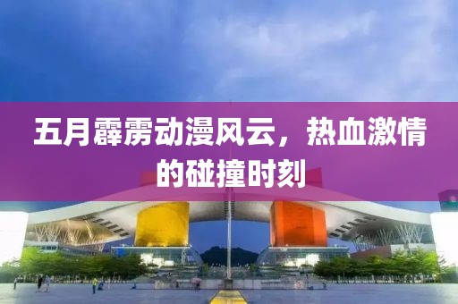 五月霹雳动漫风云，热血激情的碰撞时刻