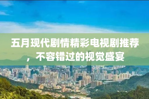 五月现代剧情精彩电视剧推荐，不容错过的视觉盛宴