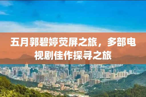 五月郭碧婷荧屏之旅，多部电视剧佳作探寻之旅