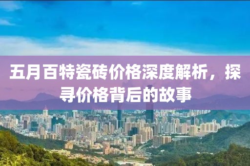 五月百特瓷砖价格深度解析，探寻价格背后的故事