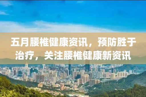 五月腰椎健康资讯，预防胜于治疗，关注腰椎健康新资讯
