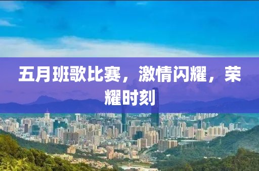 五月班歌比赛，激情闪耀，荣耀时刻