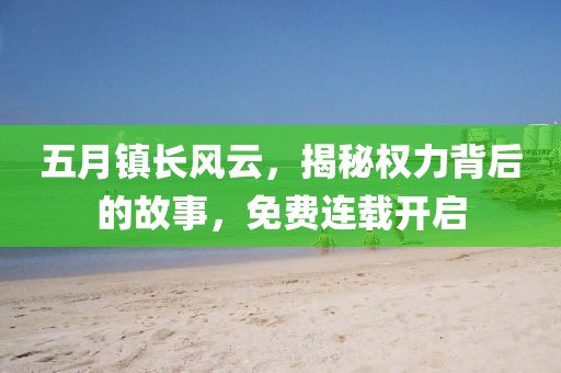五月镇长风云，揭秘权力背后的故事，免费连载开启