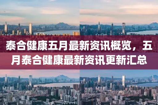 泰合健康五月最新资讯概览，五月泰合健康最新资讯更新汇总
