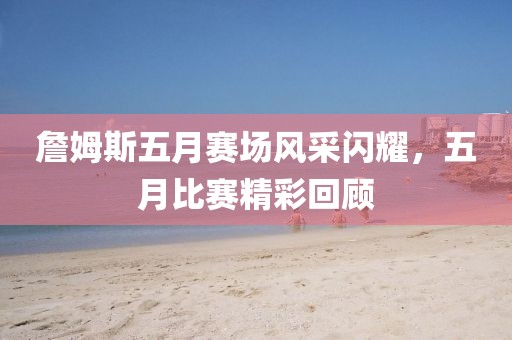 詹姆斯五月赛场风采闪耀，五月比赛精彩回顾