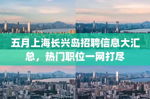 五月上海长兴岛招聘信息大汇总，热门职位一网打尽