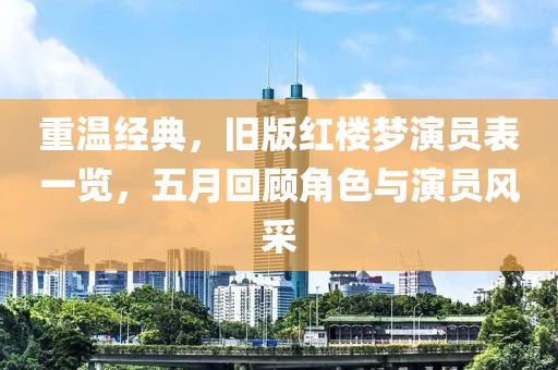 重温经典，旧版红楼梦演员表一览，五月回顾角色与演员风采