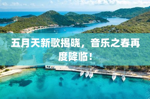 五月天新歌揭晓，音乐之春再度降临！