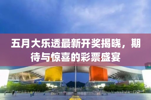 五月大乐透最新开奖揭晓，期待与惊喜的彩票盛宴