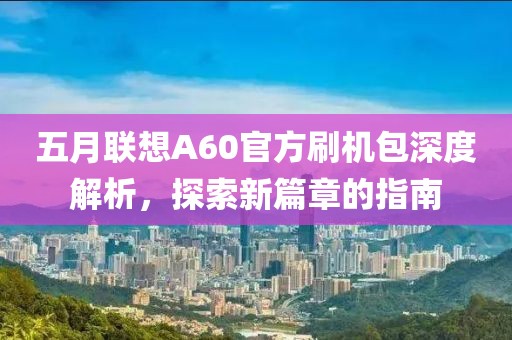 五月联想A60官方刷机包深度解析，探索新篇章的指南