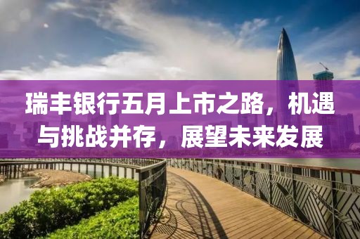 瑞丰银行五月上市之路，机遇与挑战并存，展望未来发展