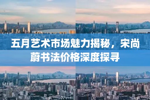 五月艺术市场魅力揭秘，宋尚蔚书法价格深度探寻