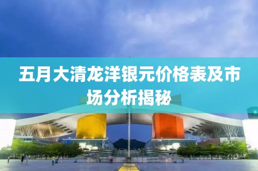五月大清龙洋银元价格表及市场分析揭秘