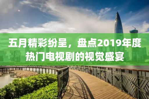 五月精彩纷呈，盘点2019年度热门电视剧的视觉盛宴