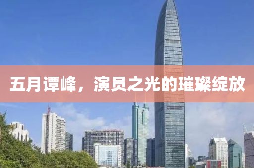 五月谭峰，演员之光的璀璨绽放