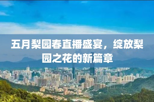 五月梨园春直播盛宴，绽放梨园之花的新篇章