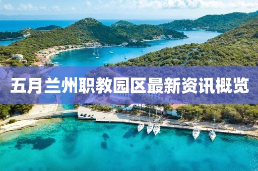 五月兰州职教园区最新资讯概览