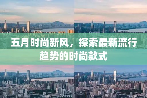 五月时尚新风，探索最新流行趋势的时尚款式