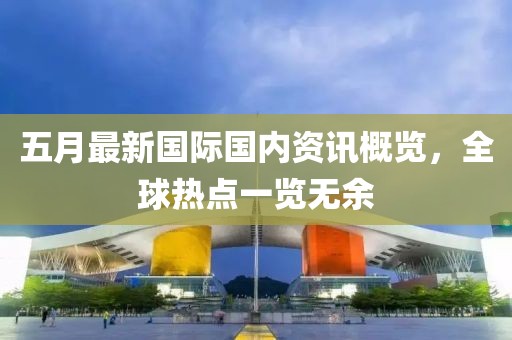 五月最新国际国内资讯概览，全球热点一览无余