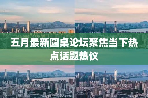 五月最新圆桌论坛聚焦当下热点话题热议