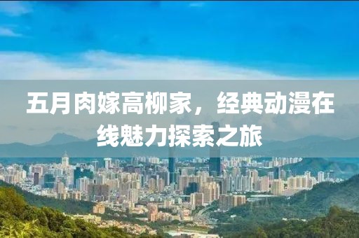 五月肉嫁高柳家，经典动漫在线魅力探索之旅