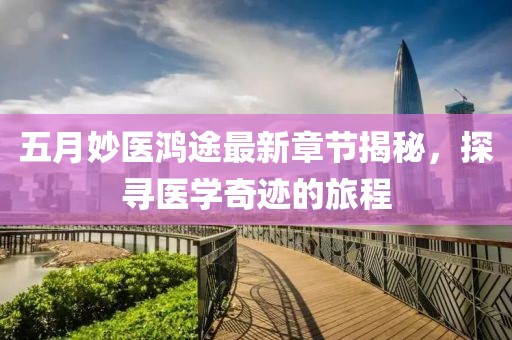 五月妙医鸿途最新章节揭秘，探寻医学奇迹的旅程