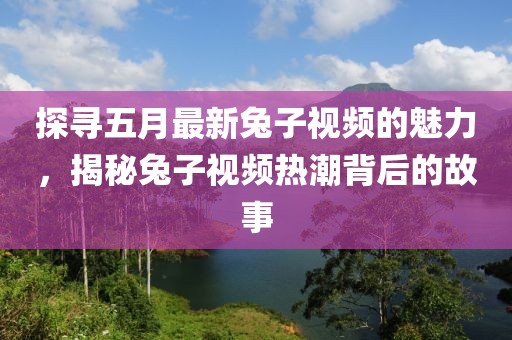 探寻五月最新兔子视频的魅力，揭秘兔子视频热潮背后的故事