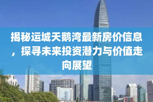 揭秘运城天鹅湾最新房价信息，探寻未来投资潜力与价值走向展望