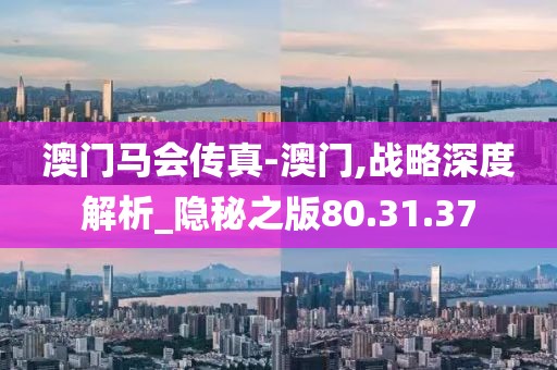 澳门马会传真-澳门,战略深度解析_隐秘之版80.31.37
