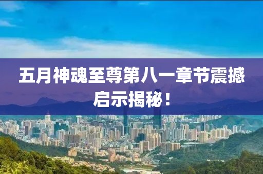 五月神魂至尊第八一章节震撼启示揭秘！