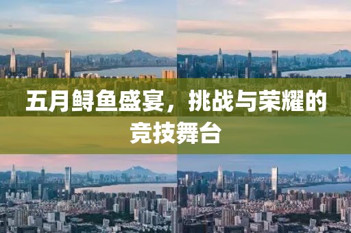 五月鲟鱼盛宴，挑战与荣耀的竞技舞台