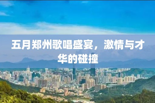五月郑州歌唱盛宴，激情与才华的碰撞