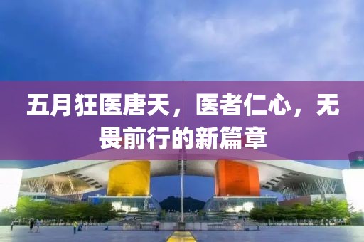 五月狂医唐天，医者仁心，无畏前行的新篇章