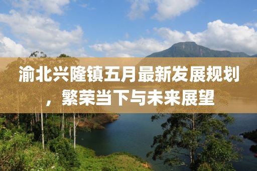 渝北兴隆镇五月最新发展规划，繁荣当下与未来展望