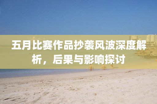 五月比赛作品抄袭风波深度解析，后果与影响探讨