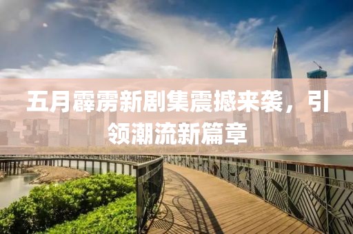五月霹雳新剧集震撼来袭，引领潮流新篇章