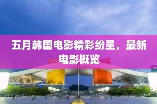 五月韩国电影精彩纷呈，最新电影概览