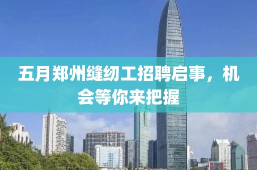 五月郑州缝纫工招聘启事，机会等你来把握