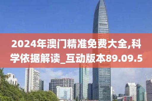 2024年澳门精准免费大全,科学依据解读_互动版本89.09.5