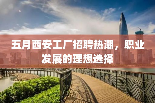 五月西安工厂招聘热潮，职业发展的理想选择
