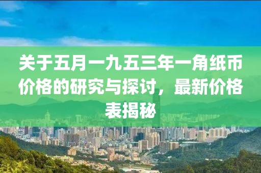 关于五月一九五三年一角纸币价格的研究与探讨，最新价格表揭秘