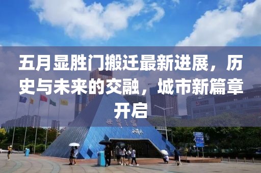 五月显胜门搬迁最新进展，历史与未来的交融，城市新篇章开启