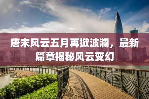 唐末风云五月再掀波澜，最新篇章揭秘风云变幻