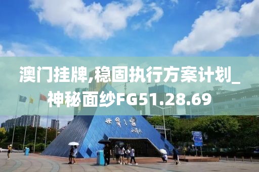 澳门挂牌,稳固执行方案计划_神秘面纱FG51.28.69