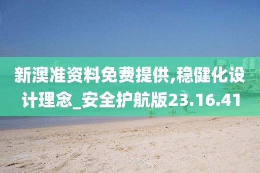 新澳准资料免费提供,稳健化设计理念_安全护航版23.16.41