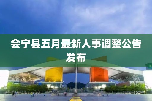 会宁县五月最新人事调整公告发布