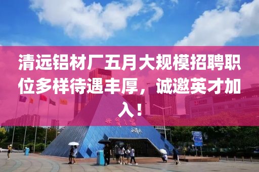 清远铝材厂五月大规模招聘职位多样待遇丰厚，诚邀英才加入！