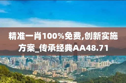 精准一肖100%免费,创新实施方案_传承经典AA48.71